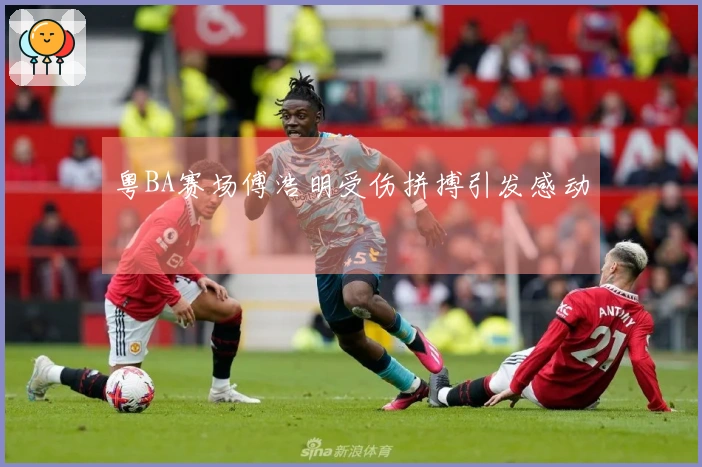 粤BA赛场傅浩明受伤拼搏引发感动