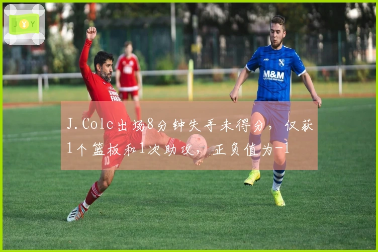 J.Cole出场8分钟失手未得分，仅获1个篮板和1次助攻，正负值为-1