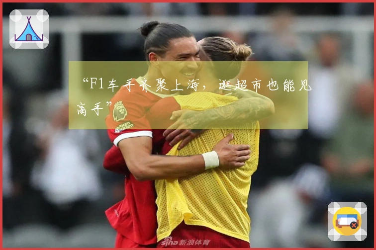 “F1车手齐聚上海，逛超市也能见高手”