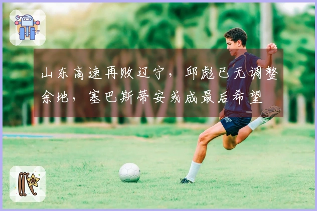 山东高速再败辽宁，邱彪已无调整余地，塞巴斯蒂安或成最后希望