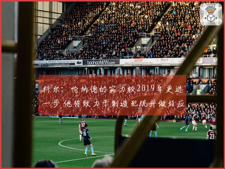 科尔：伦纳德的实力较2019年更进一步 他将致力于制造犯规并做好应对准备