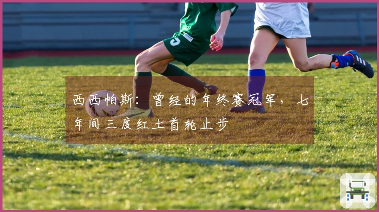西西帕斯：曾经的年终赛冠军，七年间三度红土首轮止步