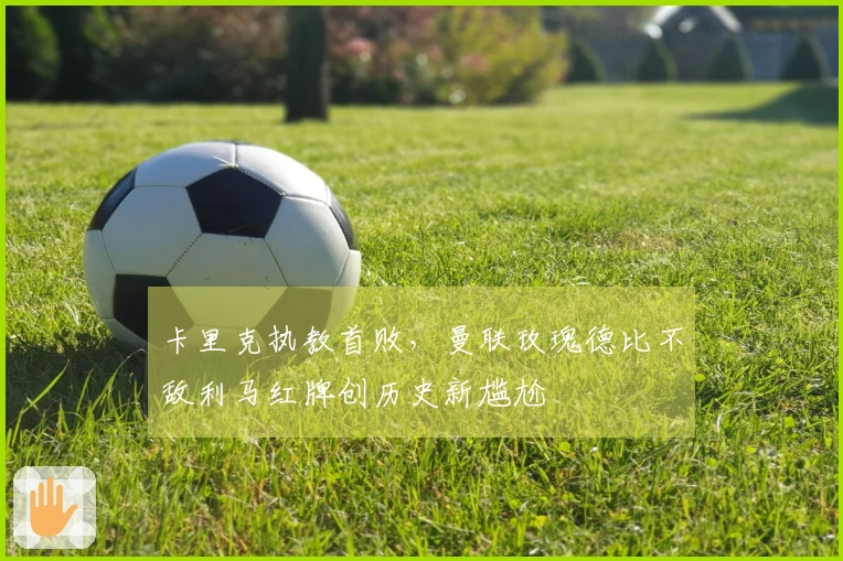 卡里克执教首败，曼联玫瑰德比不敌利马红牌创历史新尴尬