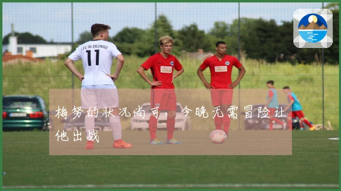 梅努的状况尚可，今晚无需冒险让他出战