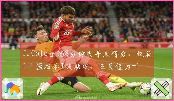 J.Cole出场8分钟失手未得分，仅获1个篮板和1次助攻，正负值为-1