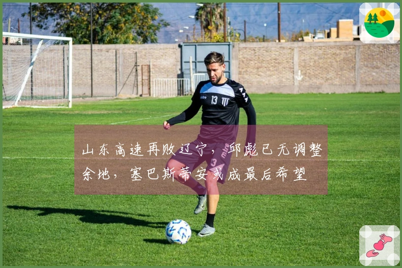 山东高速再败辽宁，邱彪已无调整余地，塞巴斯蒂安或成最后希望