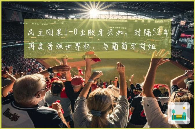 民主刚果1-0击败牙买加，时隔52年再度晋级世界杯，与葡萄牙同组