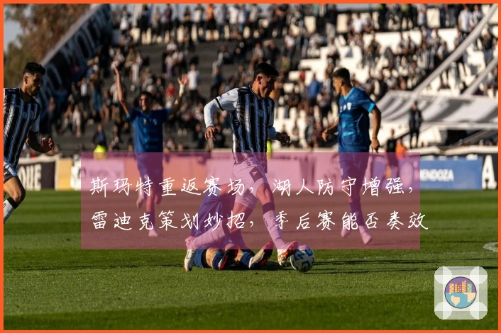 斯玛特重返赛场，湖人防守增强，雷迪克策划妙招，季后赛能否奏效