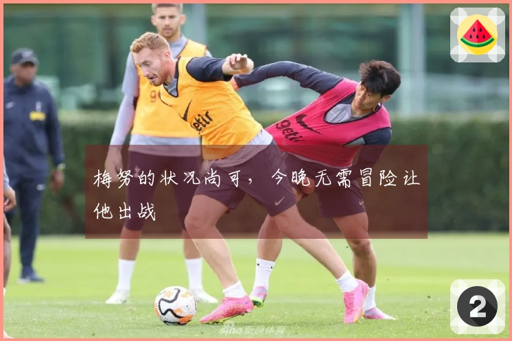 梅努的状况尚可，今晚无需冒险让他出战