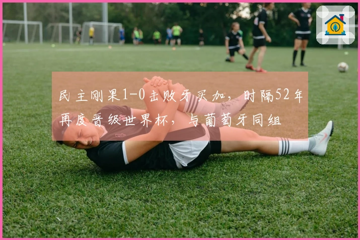 民主刚果1-0击败牙买加，时隔52年再度晋级世界杯，与葡萄牙同组