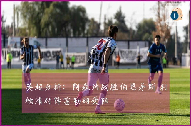 英超分析：阿森纳战胜伯恩茅斯 利物浦对阵富勒姆受阻