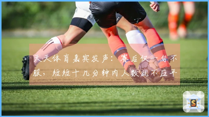 天天体育嘉宾发声：赛后仅一句不服，短短十几分钟内人数就不应平衡