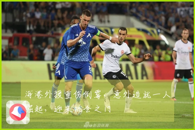 海港外援重伤倒霉，意外造就一人崛起，迎来机会之门