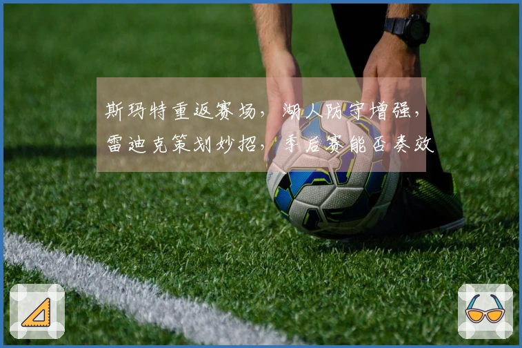 斯玛特重返赛场，湖人防守增强，雷迪克策划妙招，季后赛能否奏效
