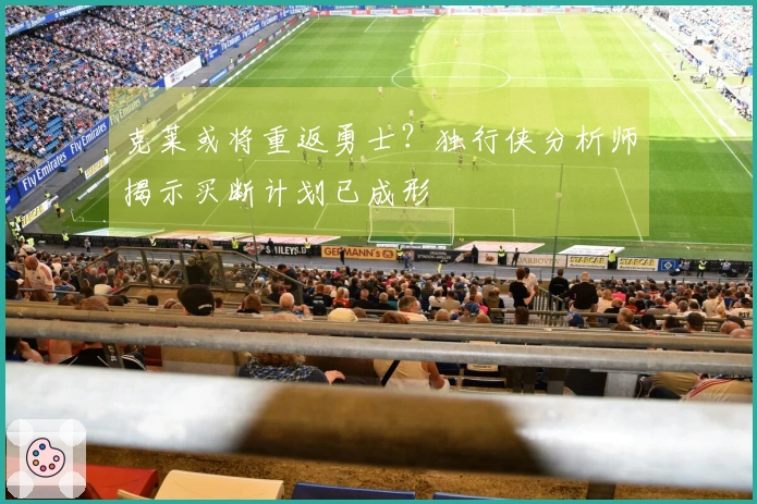 克莱或将重返勇士？独行侠分析师揭示买断计划已成形