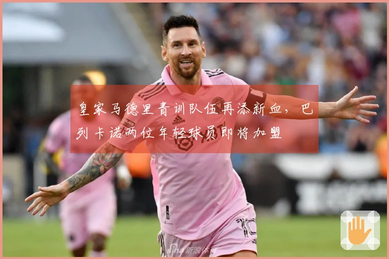 皇家马德里青训队伍再添新血，巴列卡诺两位年轻球员即将加盟