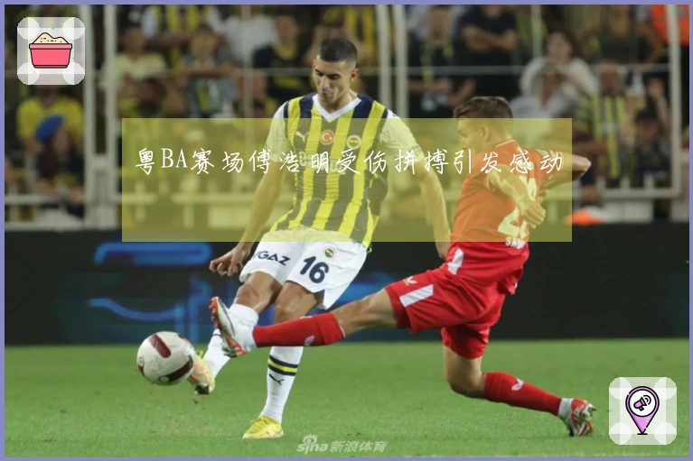 粤BA赛场傅浩明受伤拼搏引发感动