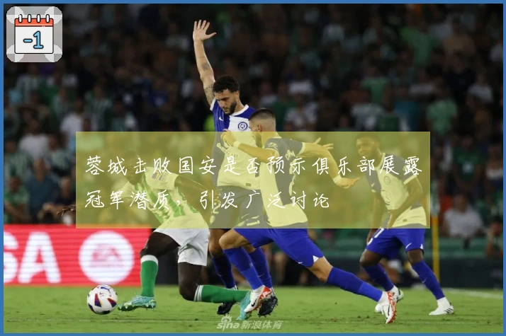 蓉城击败国安是否预示俱乐部展露冠军潜质，引发广泛讨论