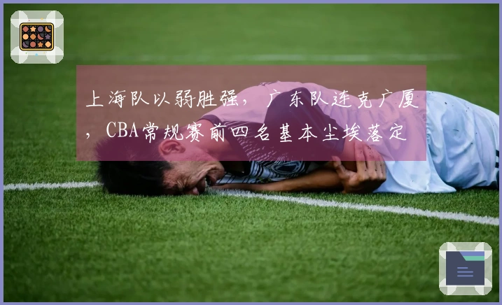 上海队以弱胜强，广东队连克广厦，CBA常规赛前四名基本尘埃落定