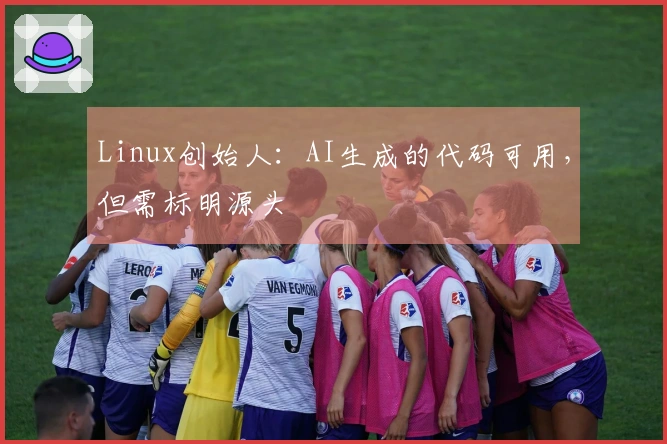 Linux创始人：AI生成的代码可用，但需标明源头