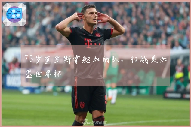 73岁奎罗斯掌舵加纳队，征战美加墨世界杯