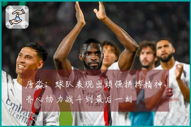 唐淼：球队表现出顽强拼搏精神，齐心协力战斗到最后一刻