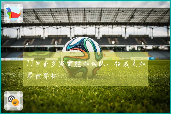 73岁奎罗斯掌舵加纳队，征战美加墨世界杯