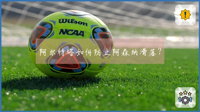 阿尔特塔如何防止阿森纳滑落？